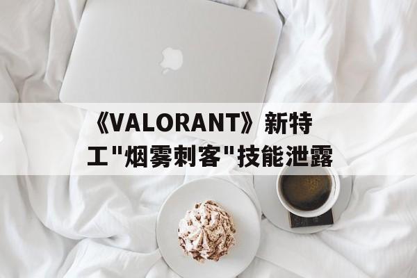 九游体育网-包含《VALORANT》新特工"烟雾刺客"技能泄露的词条