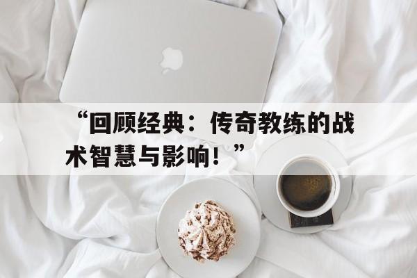 九游体育app-“回顾经典：传奇教练的战术智慧与影响！”