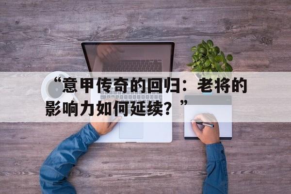 九游娱乐体育-“意甲传奇的回归：老将的影响力如何延续？”