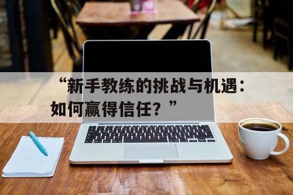 关于“新手教练的挑战与机遇：如何赢得信任？”的信息